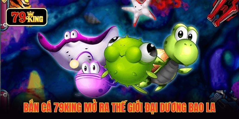 Bắn cá 79KING mở ra thế giới đại dương bao la