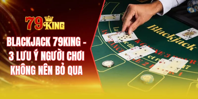 Blackjack 79KING – 3 lưu ý người chơi không nên bỏ qua