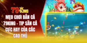 Mẹo chơi bắn cá 79KING - Tip săn cá cực hay của các cao thủ