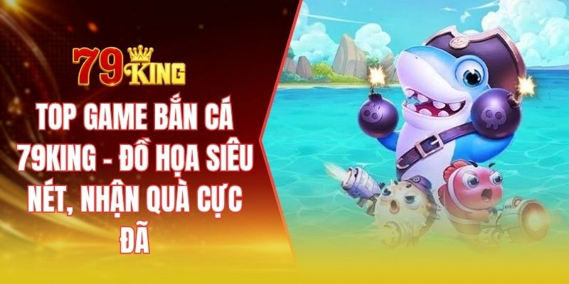 Top game bắn cá 79KING - Đồ họa siêu nét, nhận quà cực đã